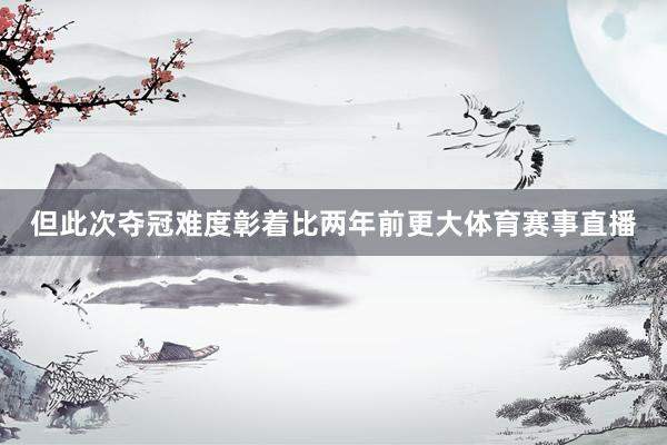 但此次夺冠难度彰着比两年前更大体育赛事直播