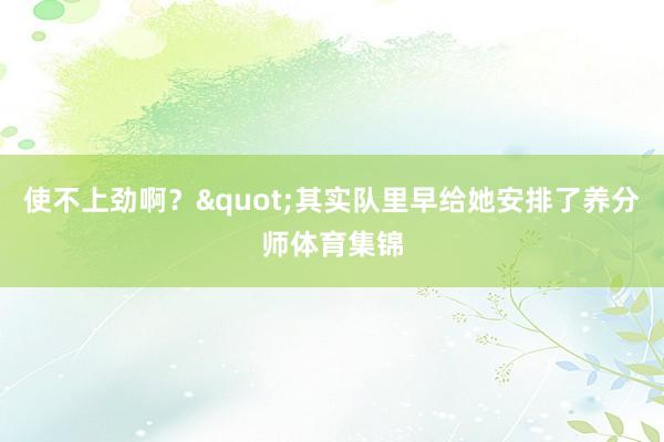 使不上劲啊？"其实队里早给她安排了养分师体育集锦