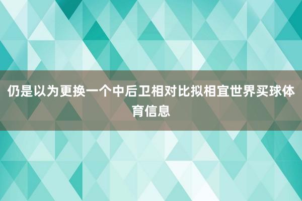 仍是以为更换一个中后卫相对比拟相宜世界买球体育信息