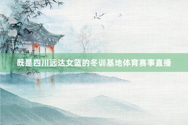 既是四川远达女篮的冬训基地体育赛事直播