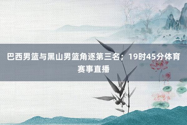 巴西男篮与黑山男篮角逐第三名；19时45分体育赛事直播