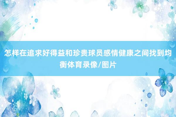 怎样在追求好得益和珍贵球员感情健康之间找到均衡体育录像/图片