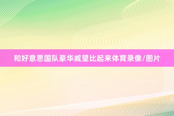 和好意思国队豪华威望比起来体育录像/图片