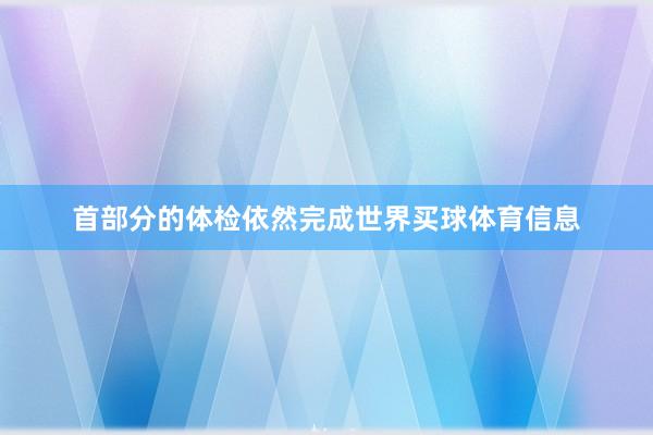 首部分的体检依然完成世界买球体育信息