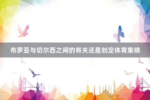 布罗亚与切尔西之间的有关还是划定体育集锦