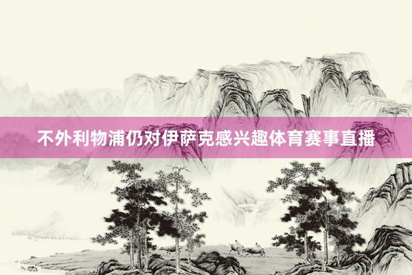 不外利物浦仍对伊萨克感兴趣体育赛事直播