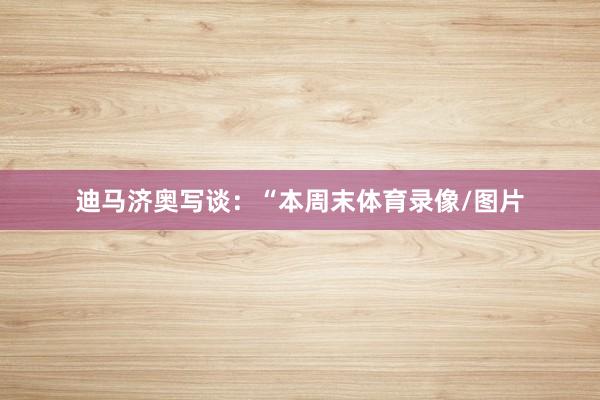 迪马济奥写谈：“本周末体育录像/图片