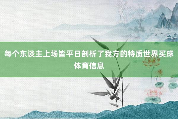 每个东谈主上场皆平日剖析了我方的特质世界买球体育信息