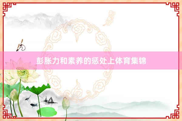 彭胀力和素养的惩处上体育集锦