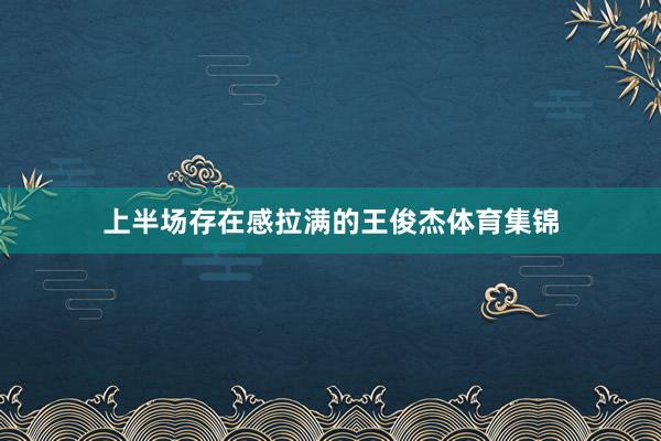 上半场存在感拉满的王俊杰体育集锦