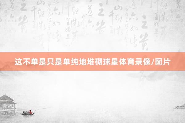 这不单是只是单纯地堆砌球星体育录像/图片