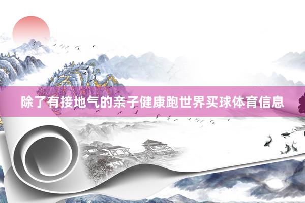 除了有接地气的亲子健康跑世界买球体育信息
