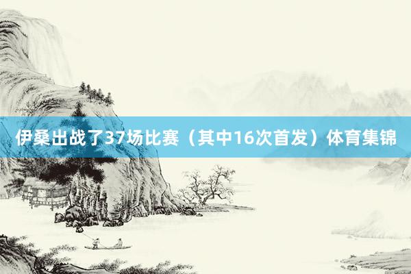 伊桑出战了37场比赛（其中16次首发）体育集锦