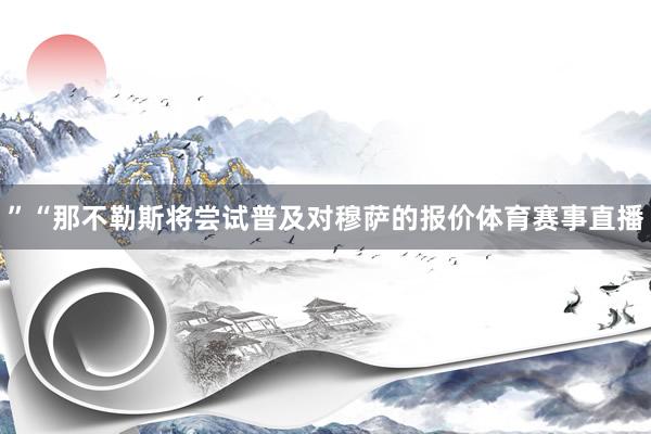 ”“那不勒斯将尝试普及对穆萨的报价体育赛事直播