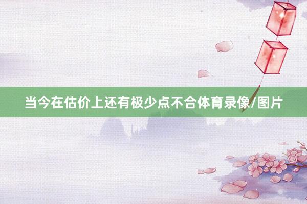 当今在估价上还有极少点不合体育录像/图片