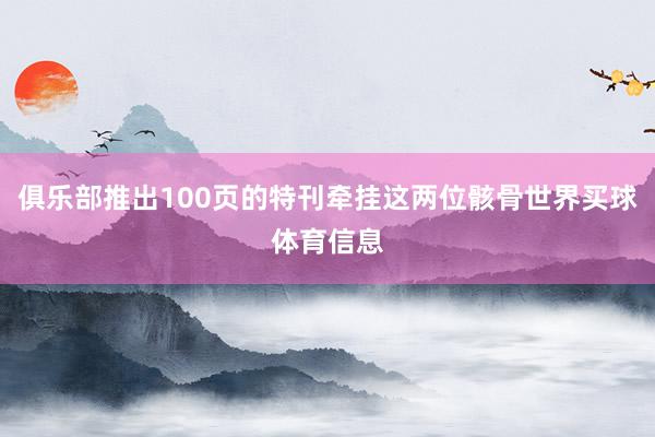 俱乐部推出100页的特刊牵挂这两位骸骨世界买球体育信息
