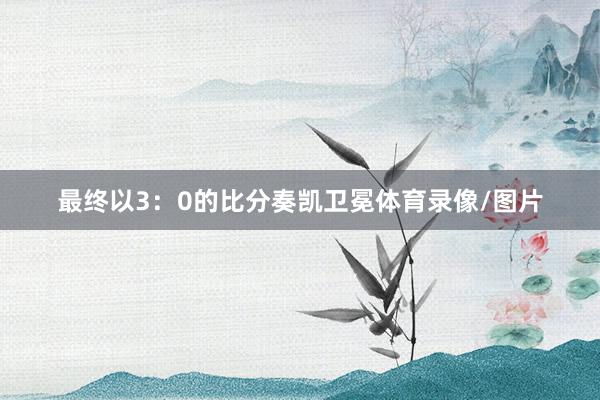 最终以3：0的比分奏凯卫冕体育录像/图片