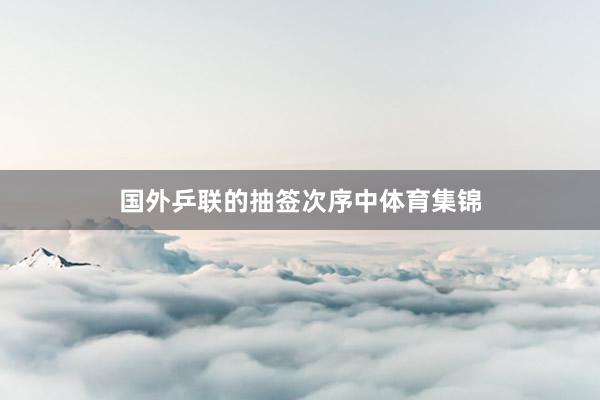 国外乒联的抽签次序中体育集锦