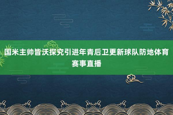 国米主帅皆沃探究引进年青后卫更新球队防地体育赛事直播