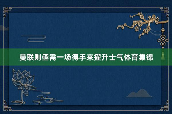 曼联则亟需一场得手来擢升士气体育集锦