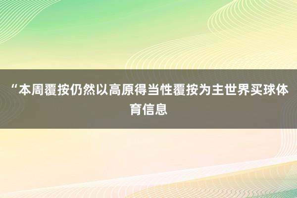 “本周覆按仍然以高原得当性覆按为主世界买球体育信息