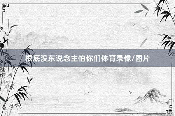 根底没东说念主怕你们体育录像/图片