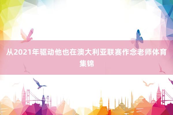 从2021年驱动他也在澳大利亚联赛作念老师体育集锦