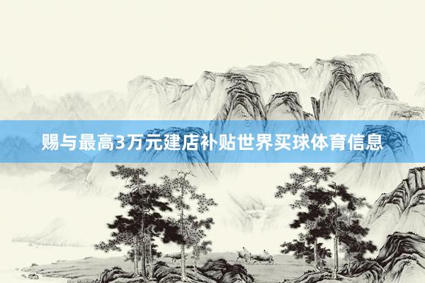赐与最高3万元建店补贴世界买球体育信息