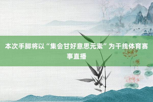 本次手脚将以“集会甘好意思元素”为干线体育赛事直播