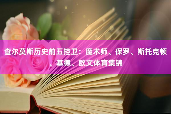 查尔莫斯历史前五控卫：魔术师、保罗、斯托克顿、基德、欧文体育集锦