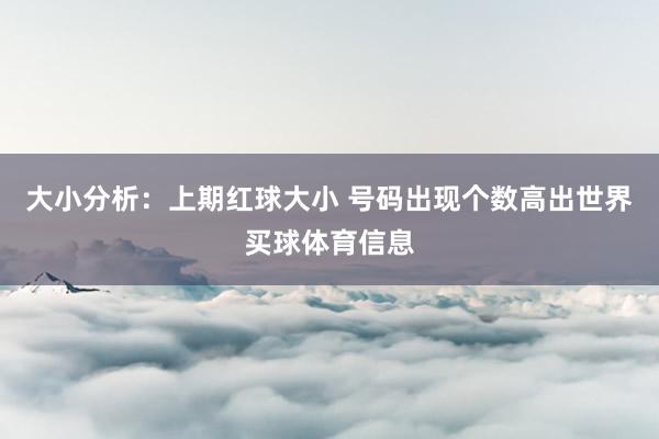 大小分析：上期红球大小 号码出现个数高出世界买球体育信息