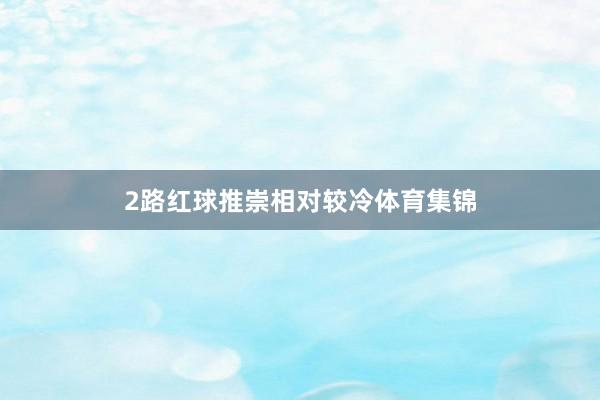 2路红球推崇相对较冷体育集锦