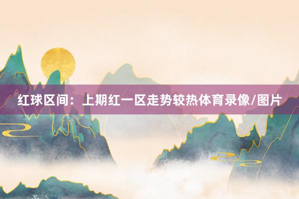 红球区间：上期红一区走势较热体育录像/图片