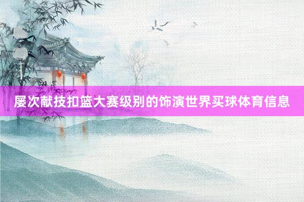 屡次献技扣篮大赛级别的饰演世界买球体育信息