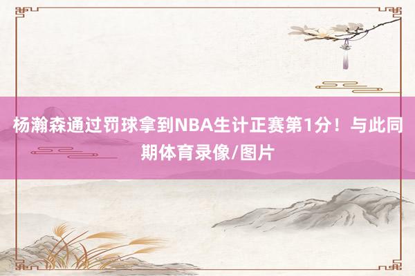 杨瀚森通过罚球拿到NBA生计正赛第1分！与此同期体育录像/图片