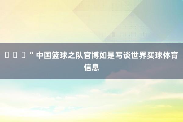 ​​​”中国篮球之队官博如是写谈世界买球体育信息