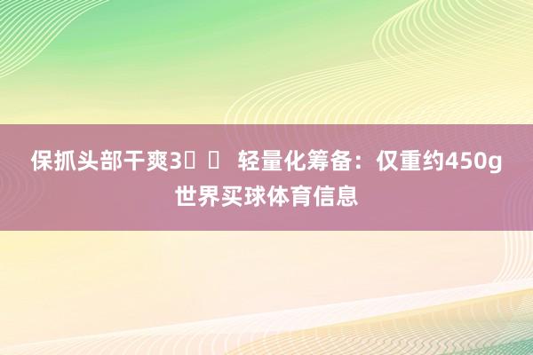 保抓头部干爽3️⃣ 轻量化筹备：仅重约450g世界买球体育信息