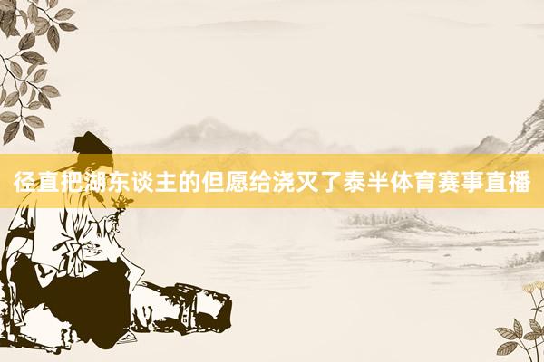径直把湖东谈主的但愿给浇灭了泰半体育赛事直播