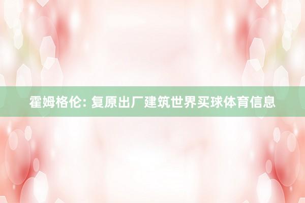 霍姆格伦: 复原出厂建筑世界买球体育信息