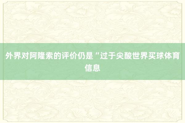外界对阿隆索的评价仍是“过于尖酸世界买球体育信息