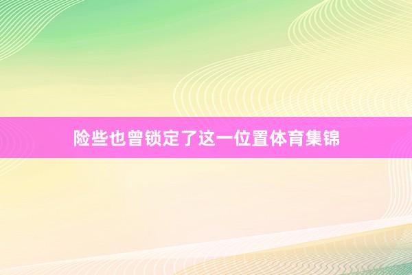 险些也曾锁定了这一位置体育集锦