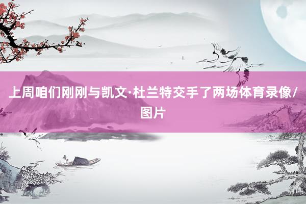 上周咱们刚刚与凯文·杜兰特交手了两场体育录像/图片