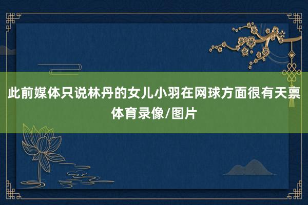 此前媒体只说林丹的女儿小羽在网球方面很有天禀体育录像/图片