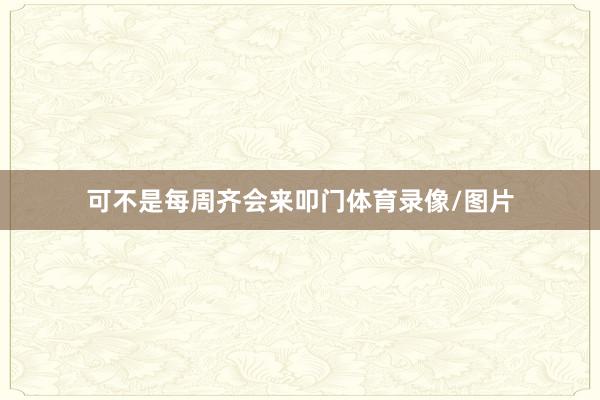 可不是每周齐会来叩门体育录像/图片