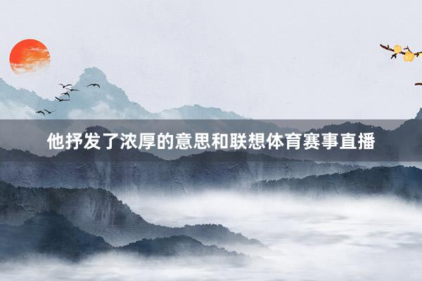 他抒发了浓厚的意思和联想体育赛事直播