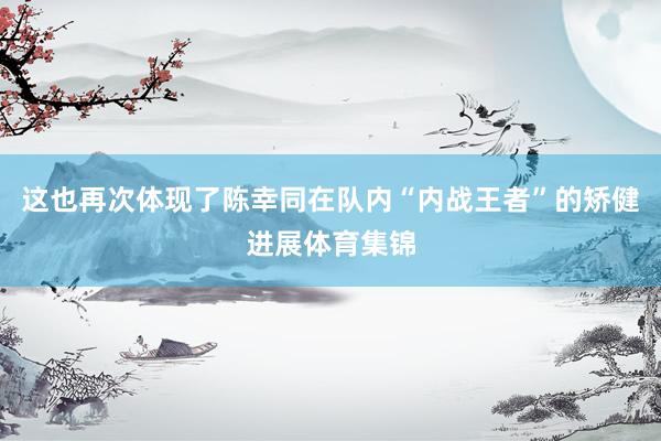 这也再次体现了陈幸同在队内“内战王者”的矫健进展体育集锦