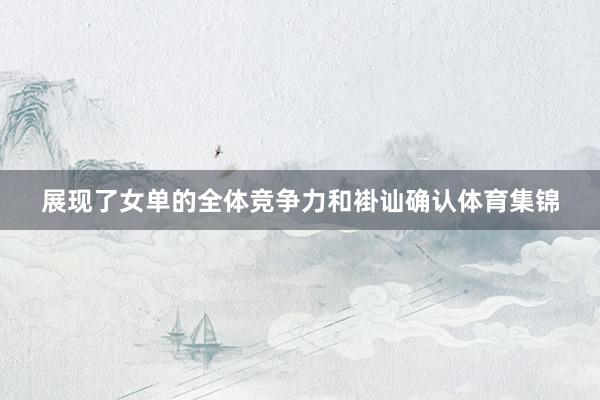 展现了女单的全体竞争力和褂讪确认体育集锦