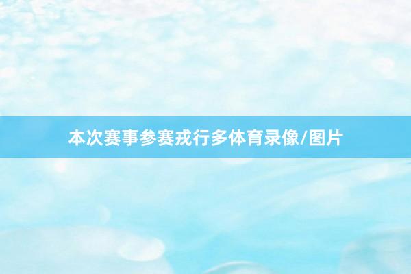 本次赛事参赛戎行多体育录像/图片