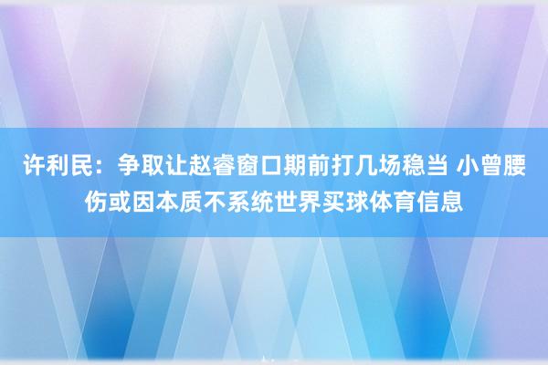许利民：争取让赵睿窗口期前打几场稳当 小曾腰伤或因本质不系统世界买球体育信息