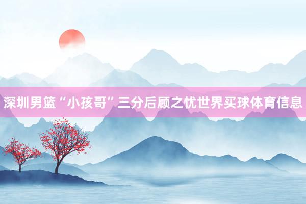 深圳男篮“小孩哥”三分后顾之忧世界买球体育信息